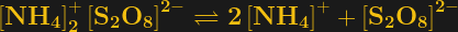 \bf \gauche[NH_{4}\right]^{+}_{2}\gauche[S_{2}O_{8}\right]^{2-} \rightleftharpons 2 \left[NH_{4}\right]^{+} + \gauche[S_{2}O_{8}\right]^{2-}